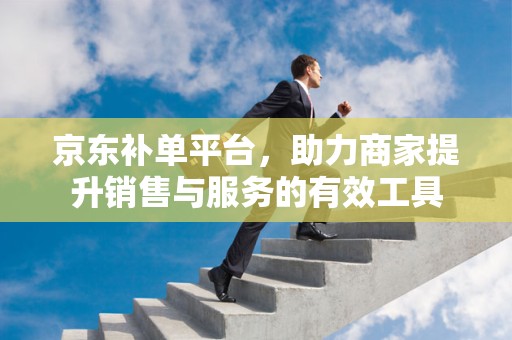 京东补单平台，助力商家提升销售与服务的有效工具