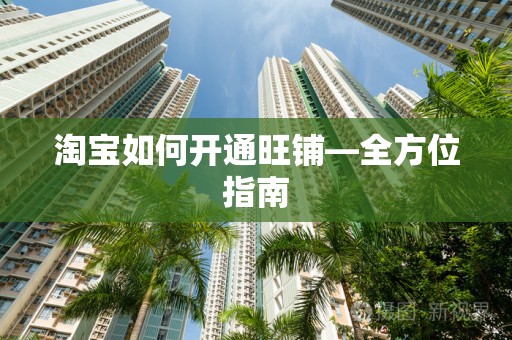 淘宝如何开通旺铺—全方位指南