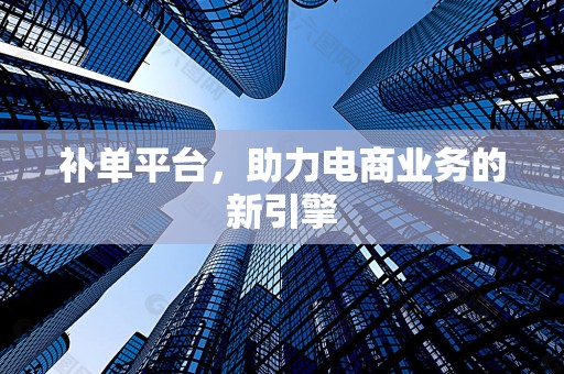 补单平台，助力电商业务的新引擎