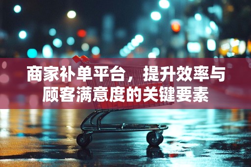 商家补单平台，提升效率与顾客满意度的关键要素
