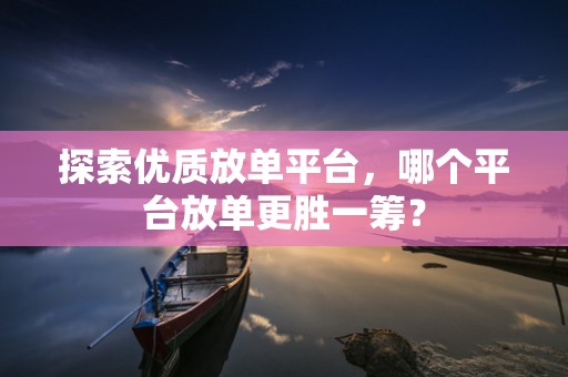 探索优质放单平台，哪个平台放单更胜一筹？