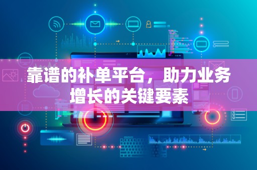 靠谱的补单平台，助力业务增长的关键要素
