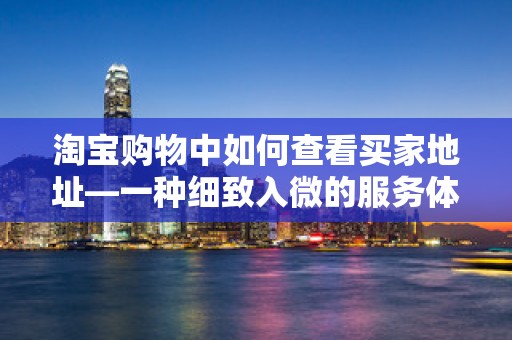 淘宝购物中如何查看买家地址—一种细致入微的服务体验