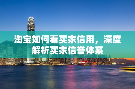 淘宝如何看买家信用，深度解析买家信誉体系