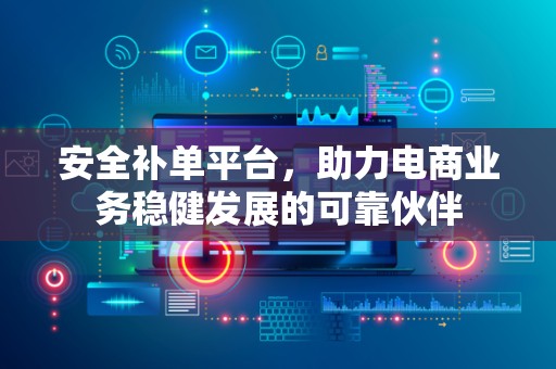 安全补单平台，助力电商业务稳健发展的可靠伙伴
