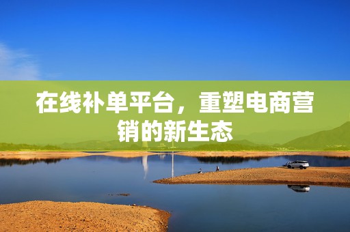 在线补单平台，重塑电商营销的新生态