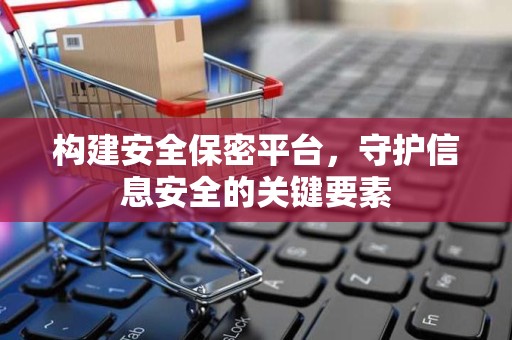 构建安全保密平台，守护信息安全的关键要素