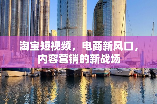 淘宝短视频，电商新风口，内容营销的新战场