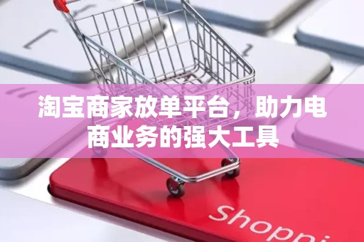 淘宝商家放单平台，助力电商业务的强大工具
