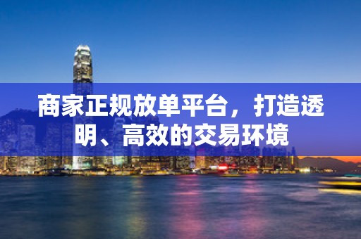 商家正规放单平台，打造透明、高效的交易环境