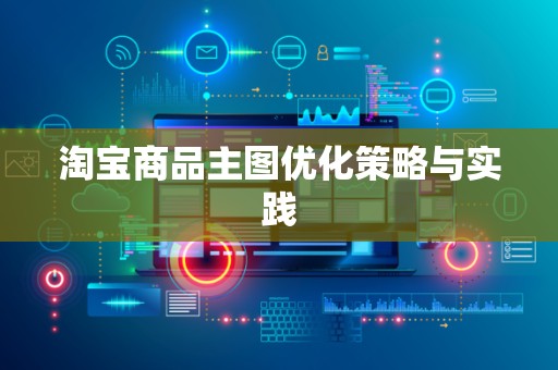 淘宝商品主图优化策略与实践