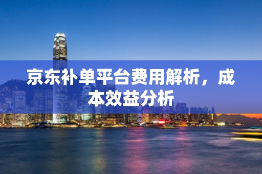 京东补单平台费用解析，成本效益分析