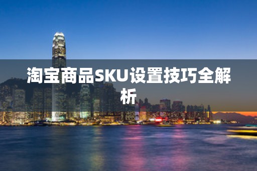 淘宝商品SKU设置技巧全解析