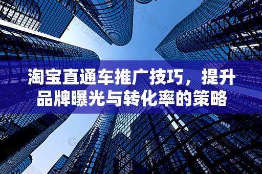 淘宝直通车推广技巧，提升品牌曝光与转化率的策略