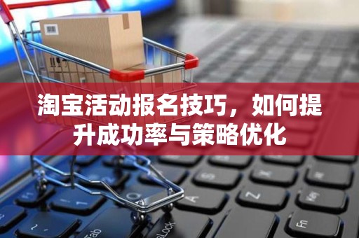 淘宝活动报名技巧，如何提升成功率与策略优化