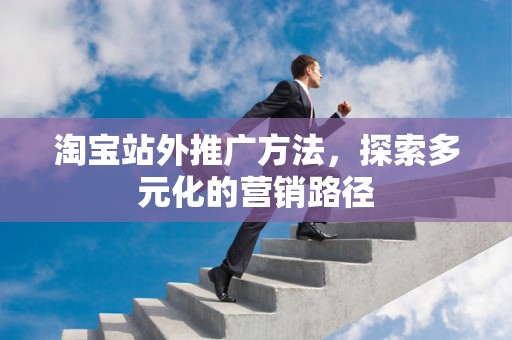 淘宝站外推广方法，探索多元化的营销路径