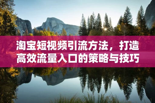 淘宝短视频引流方法，打造高效流量入口的策略与技巧