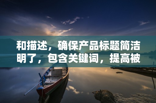 和描述，确保产品标题简洁明了，包含关键词，提高被搜索到的几率。描述要详细，突出产品特点和优势