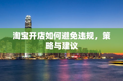 淘宝开店如何避免违规，策略与建议