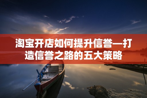淘宝开店如何提升信誉—打造信誉之路的五大策略
