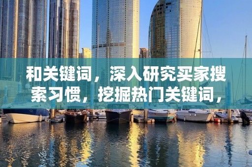 和关键词，深入研究买家搜索习惯，挖掘热门关键词，优化商品标题，提高搜索排名