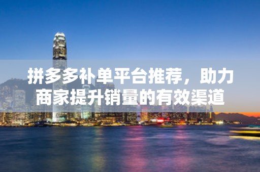 拼多多补单平台推荐，助力商家提升销量的有效渠道