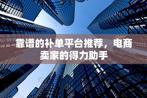 靠谱的补单平台推荐，电商卖家的得力助手