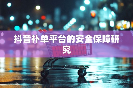 抖音补单平台的安全保障研究