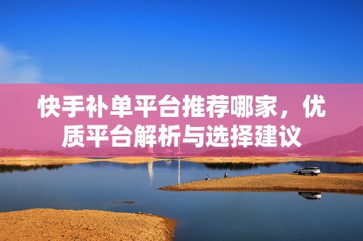 快手补单平台推荐哪家，优质平台解析与选择建议