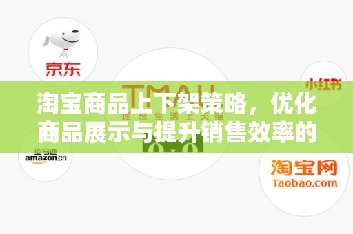 淘宝商品上下架策略，优化商品展示与提升销售效率的关键