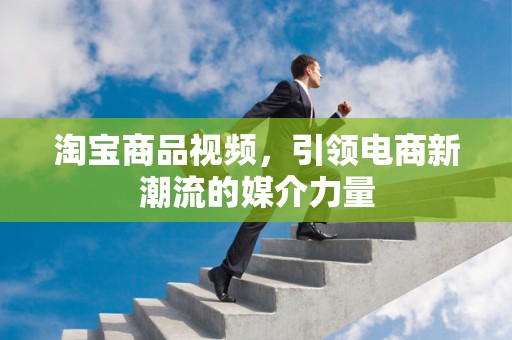 淘宝商品视频，引领电商新潮流的媒介力量