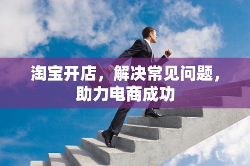淘宝开店，解决常见问题，助力电商成功