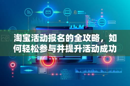 淘宝活动报名的全攻略，如何轻松参与并提升活动成功率