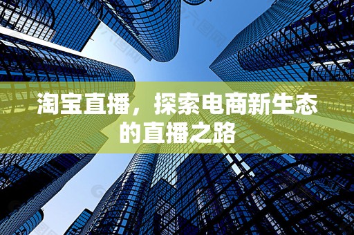 淘宝直播，探索电商新生态的直播之路