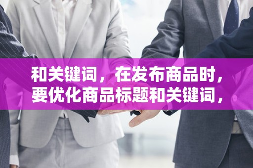 和关键词，在发布商品时，要优化商品标题和关键词，提高商品的搜索排名，增加曝光率
