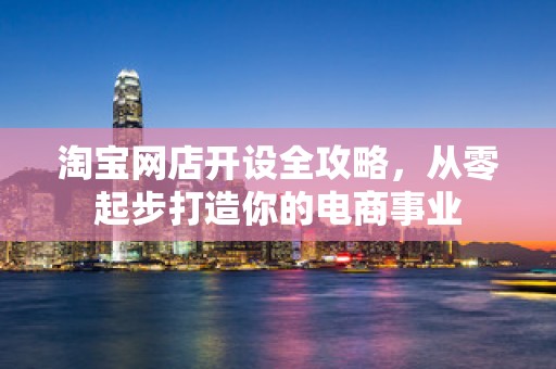 淘宝网店开设全攻略，从零起步打造你的电商事业