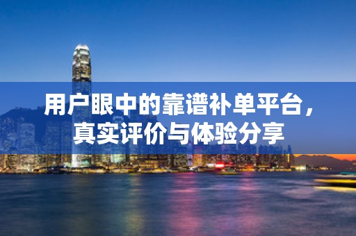 用户眼中的靠谱补单平台，真实评价与体验分享
