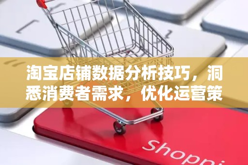 淘宝店铺数据分析技巧，洞悉消费者需求，优化运营策略