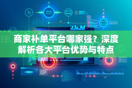 商家补单平台哪家强？深度解析各大平台优势与特点