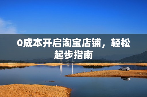 0成本开启淘宝店铺，轻松起步指南