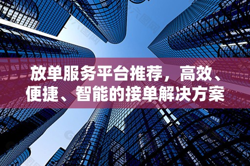 放单服务平台推荐，高效、便捷、智能的接单解决方案