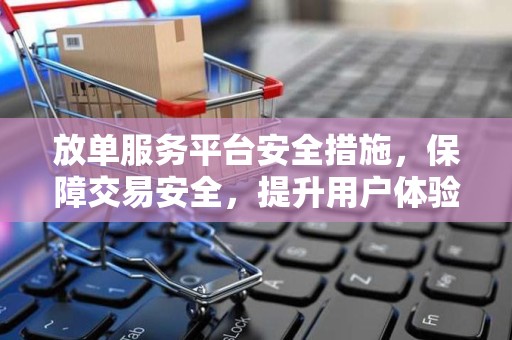 放单服务平台安全措施，保障交易安全，提升用户体验