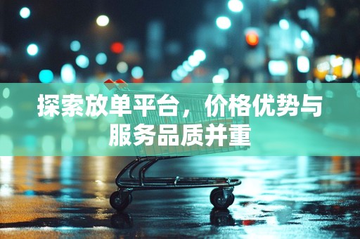 探索放单平台，价格优势与服务品质并重