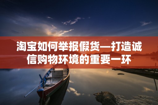 淘宝如何举报假货—打造诚信购物环境的重要一环