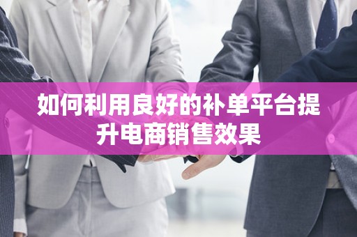 如何利用良好的补单平台提升电商销售效果