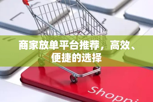 商家放单平台推荐，高效、便捷的选择