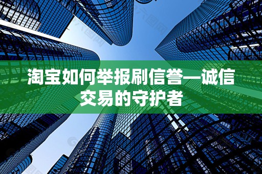 淘宝如何举报刷信誉—诚信交易的守护者