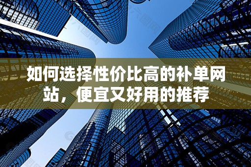 如何选择性价比高的补单网站，便宜又好用的推荐