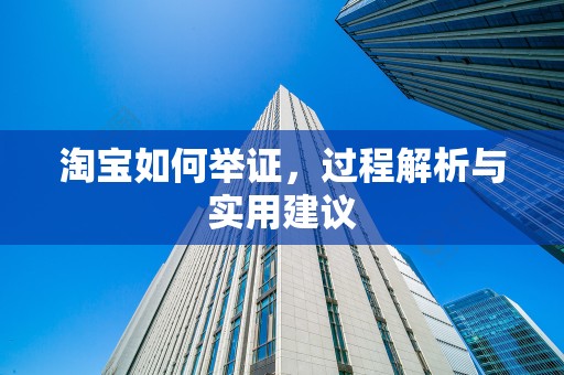 淘宝如何举证，过程解析与实用建议