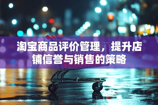 淘宝商品评价管理，提升店铺信誉与销售的策略